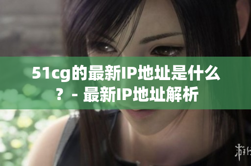 51cg的最新IP地址是什么？- 最新IP地址解析
