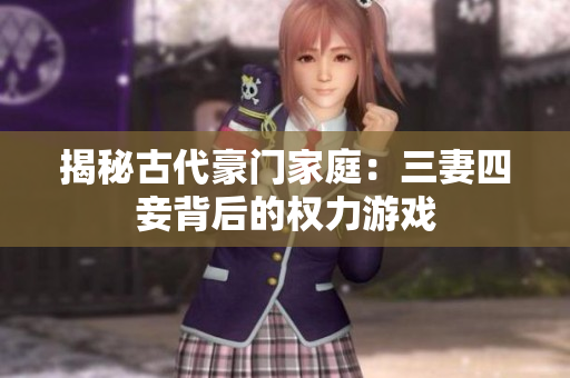 揭秘古代豪门家庭：三妻四妾背后的权力游戏