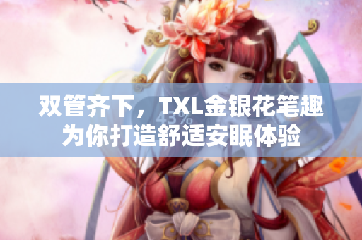 双管齐下，TXL金银花笔趣为你打造舒适安眠体验