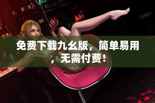 免费下载九幺版，简单易用，无需付费！