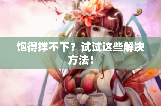 饱得撑不下？试试这些解决方法！