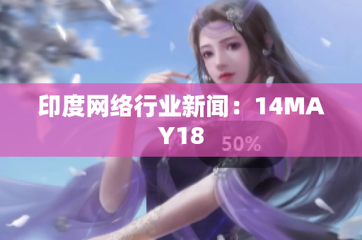 印度网络行业新闻：14MAY18
