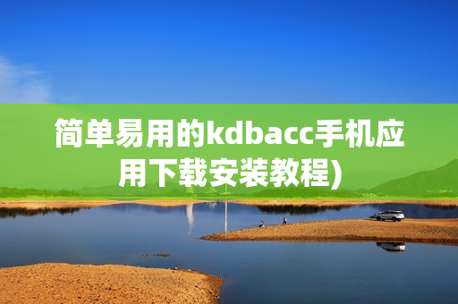 简单易用的kdbacc手机应用下载安装教程)