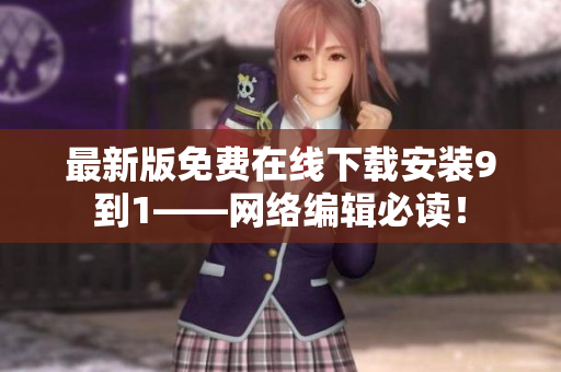 最新版免费在线下载安装9到1——网络编辑必读！