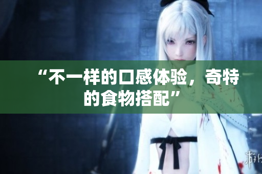 “不一样的口感体验，奇特的食物搭配”