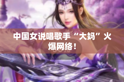 中国女说唱歌手“大妈”火爆网络！