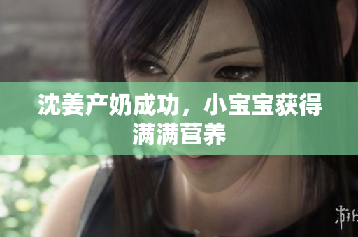 沈姜产奶成功，小宝宝获得满满营养