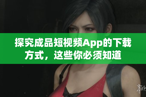 探究成品短视频App的下载方式，这些你必须知道