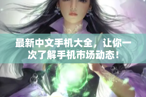 最新中文手机大全，让你一次了解手机市场动态！