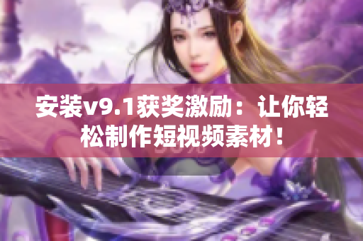 安装v9.1获奖激励：让你轻松制作短视频素材！