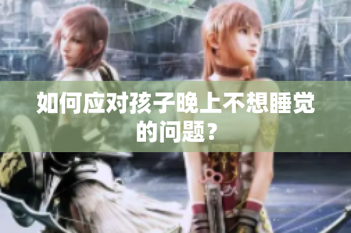 如何应对孩子晚上不想睡觉的问题？