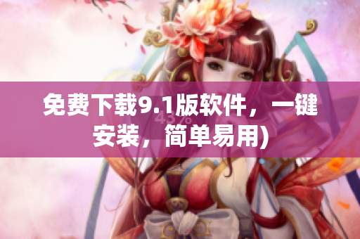 免费下载9.1版软件，一键安装，简单易用)