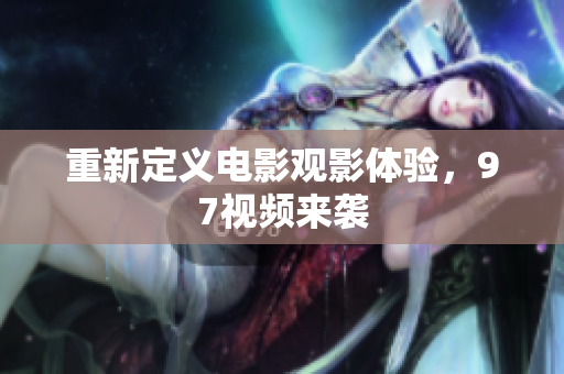 重新定义电影观影体验，97视频来袭