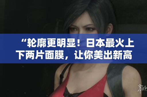 “轮廓更明显！日本最火上下两片面膜，让你美出新高度”