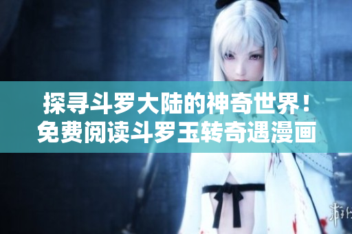 探寻斗罗大陆的神奇世界！免费阅读斗罗玉转奇遇漫画