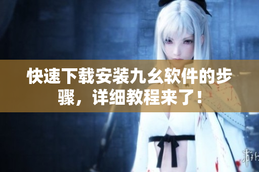 快速下载安装九幺软件的步骤，详细教程来了！