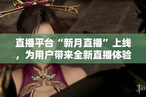 直播平台“新月直播”上线，为用户带来全新直播体验