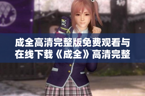 成全高清完整版免费观看与在线下载《成全》高清完整版：免费在线观看和下载