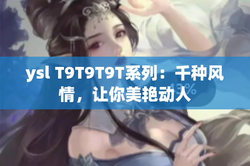 ysl T9T9T9T系列：千种风情，让你美艳动人