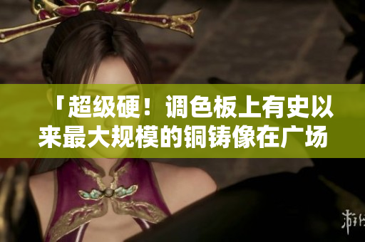 「超级硬！调色板上有史以来最大规模的铜铸像在广场亮相」