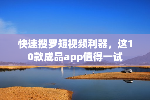 快速搜罗短视频利器，这10款成品app值得一试