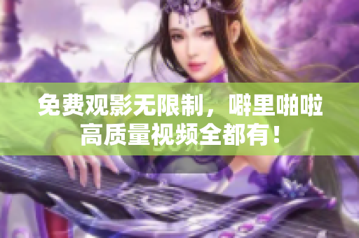 免费观影无限制，噼里啪啦高质量视频全都有！