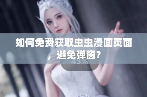 如何免费获取虫虫漫画页面，避免弹窗？