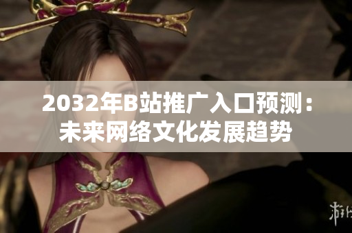2032年B站推广入口预测：未来网络文化发展趋势