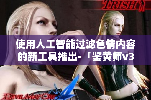 使用人工智能过滤色情内容的新工具推出-「鉴黄师v3.9.9」