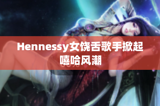 Hennessy女饶舌歌手掀起嘻哈风潮