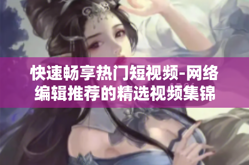 快速畅享热门短视频-网络编辑推荐的精选视频集锦
