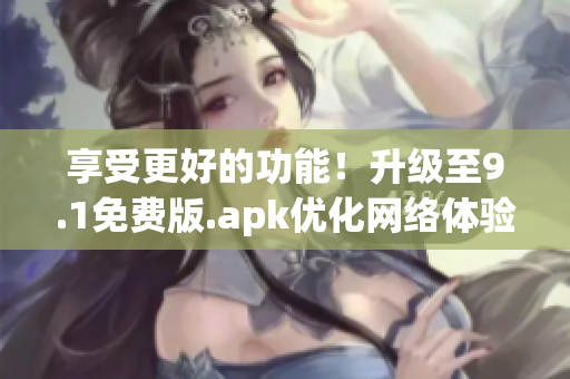 享受更好的功能！升级至9.1免费版.apk优化网络体验