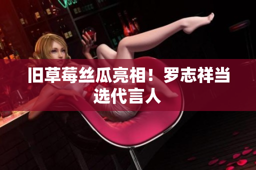 旧草莓丝瓜亮相！罗志祥当选代言人