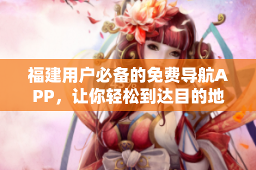 福建用户必备的免费导航APP，让你轻松到达目的地！
