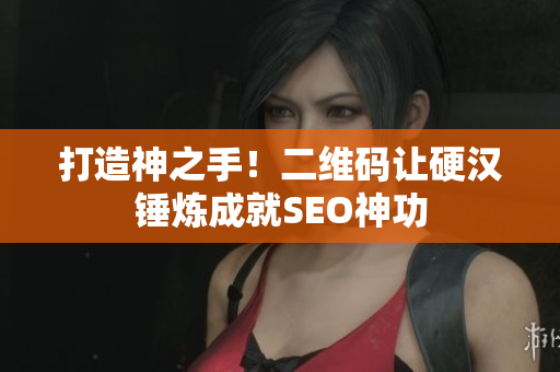 打造神之手！二维码让硬汉锤炼成就SEO神功