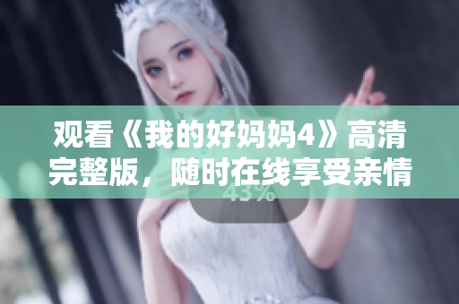 观看《我的好妈妈4》高清完整版，随时在线享受亲情温暖