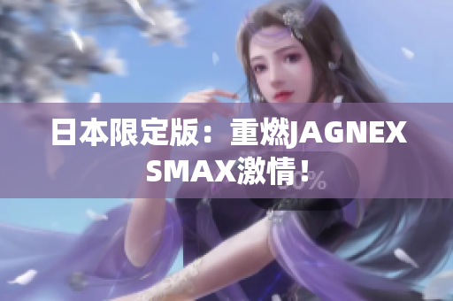 日本限定版：重燃JAGNEXSMAX激情！