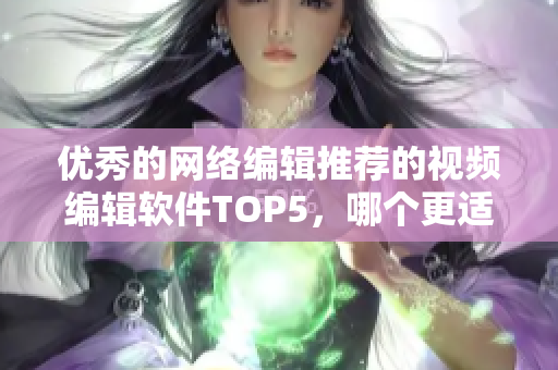 优秀的网络编辑推荐的视频编辑软件TOP5，哪个更适合你？