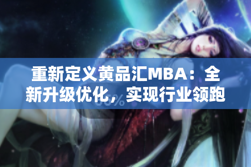 重新定义黄品汇MBA：全新升级优化，实现行业领跑