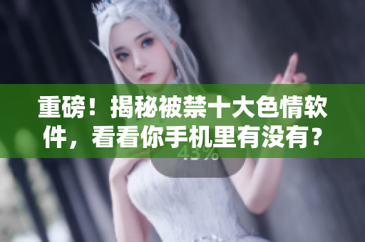重磅！揭秘被禁十大色情软件，看看你手机里有没有？