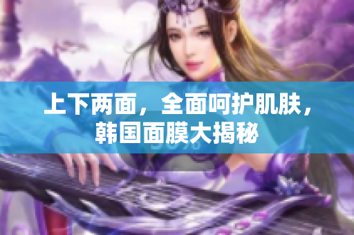 上下两面，全面呵护肌肤，韩国面膜大揭秘