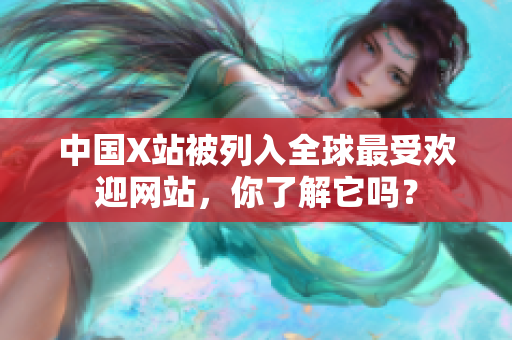 中国X站被列入全球最受欢迎网站，你了解它吗？