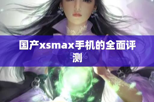 国产xsmax手机的全面评测