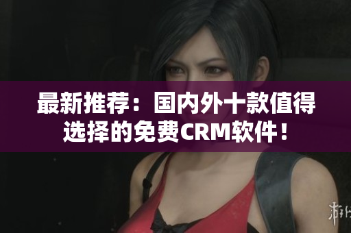 最新推荐：国内外十款值得选择的免费CRM软件！