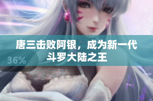 唐三击败阿银，成为新一代斗罗大陆之王
