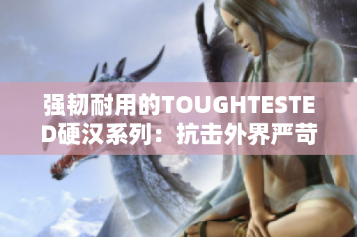 强韧耐用的TOUGHTESTED硬汉系列：抗击外界严苛考验