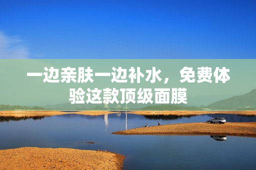 一边亲肤一边补水，免费体验这款顶级面膜
