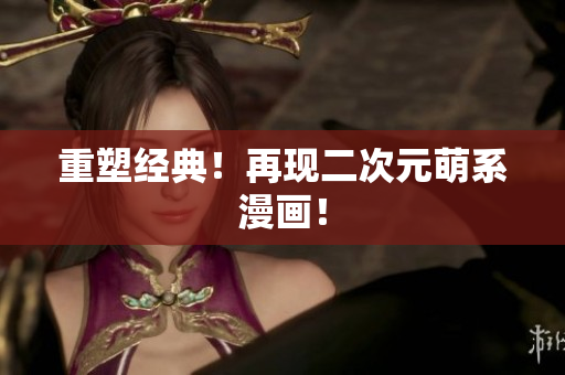 重塑经典！再现二次元萌系漫画！