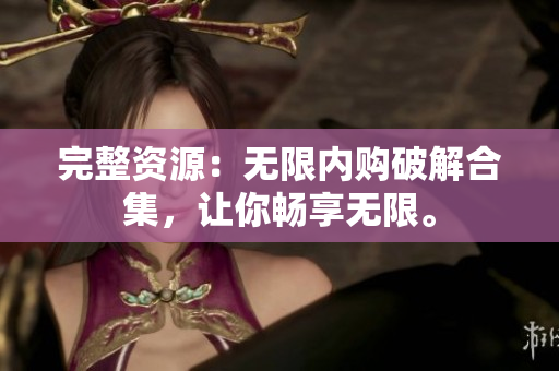 完整资源：无限内购破解合集，让你畅享无限。