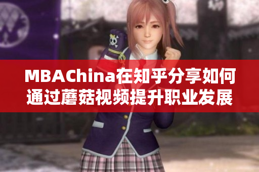 MBAChina在知乎分享如何通过蘑菇视频提升职业发展